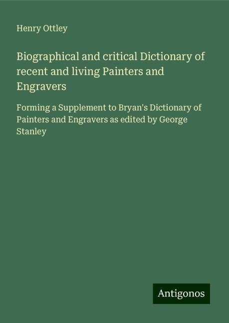 Biographical and critical Dictionary of recent and living Painters and Engravers: Forming a Supplement to Bryans Dictionary of Painters and Engravers as edited by George Stanley