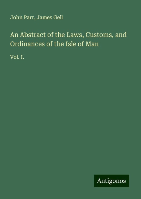 An Abstract of the Laws, Customs, and Ordinances of the Isle of Man: Vol. I.