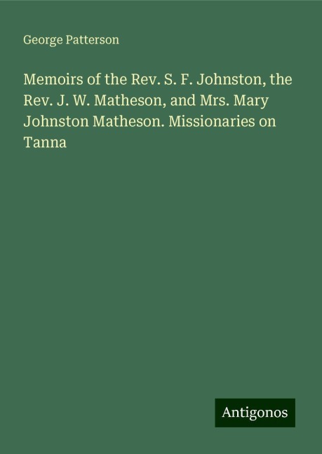 Memoirs of the Rev. S. F. Johnston, the Rev. J. W. Matheson, and Mrs. Mary Johnston Matheson. Missionaries on Tanna