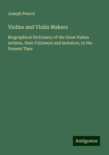 Violins and Violin Makers: Biographical Dictionary of the Great Italian Artistes, their Followers and Imitators, to the Present Time