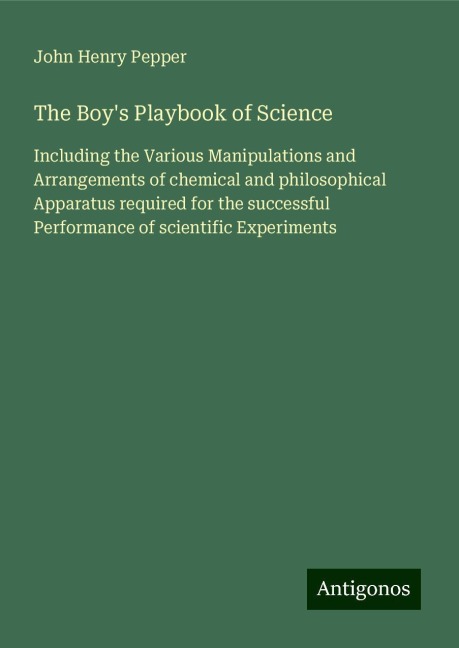 The Boys Playbook of Science: Including the Various Manipulations and Arrangements of chemical and philosophical Apparatus required for the successful Performance of scientific Experiments