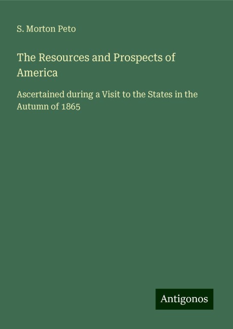 The Resources and Prospects of America: Ascertained during a Visit to the States in the Autumn of 1865