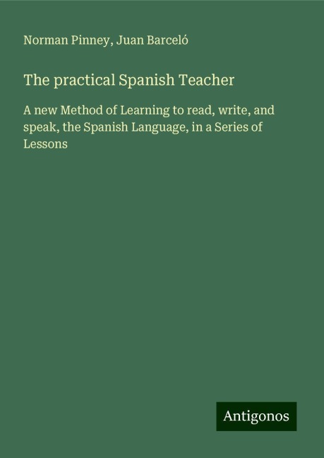 The practical Spanish Teacher: A new Method of Learning to read, write, and speak, the Spanish Language, in a Series of Lessons