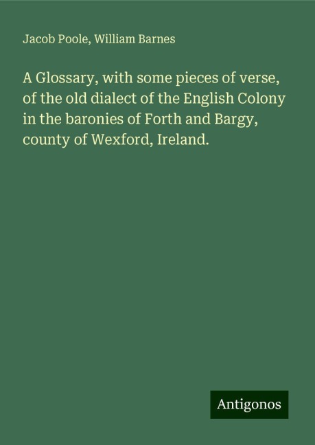 A Glossary, with some pieces of verse, of the old dialect of the English Colony in the baronies of Forth and Bargy, county of Wexford, Ireland.
