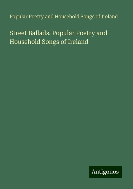Street Ballads. Popular Poetry and Household Songs of Ireland