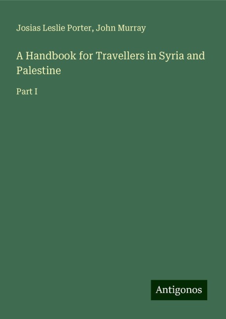 A Handbook for Travellers in Syria and Palestine: Part I