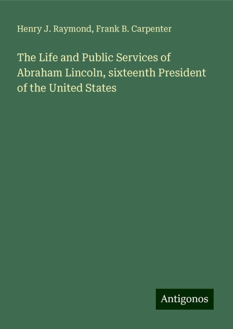 The Life and Public Services of Abraham Lincoln, sixteenth President of the United States