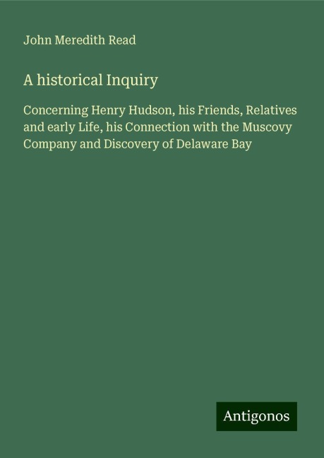 A historical Inquiry: Concerning Henry Hudson, his Friends, Relatives and early Life, his Connection with the Muscovy Company and Discovery of Delaware Bay