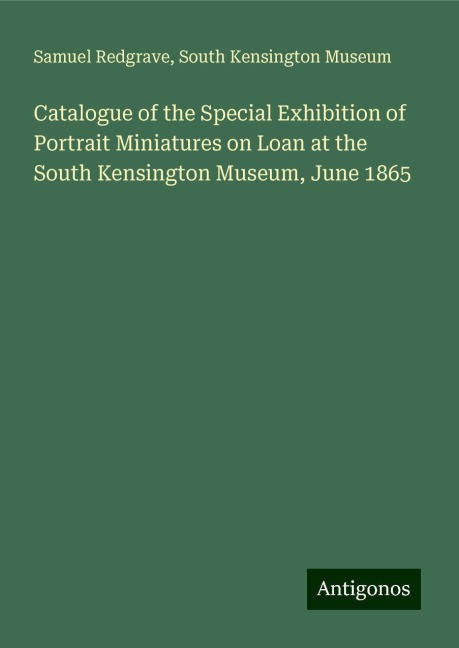 Catalogue of the Special Exhibition of Portrait Miniatures on Loan at the South Kensington Museum, June 1865