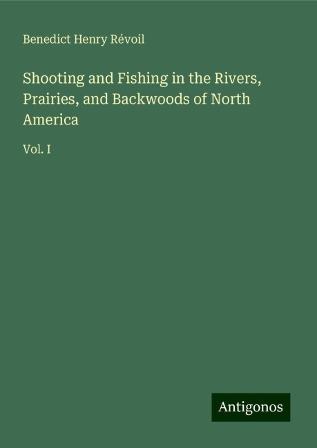 Shooting and Fishing in the Rivers, Prairies, and Backwoods of North America: Vol. I