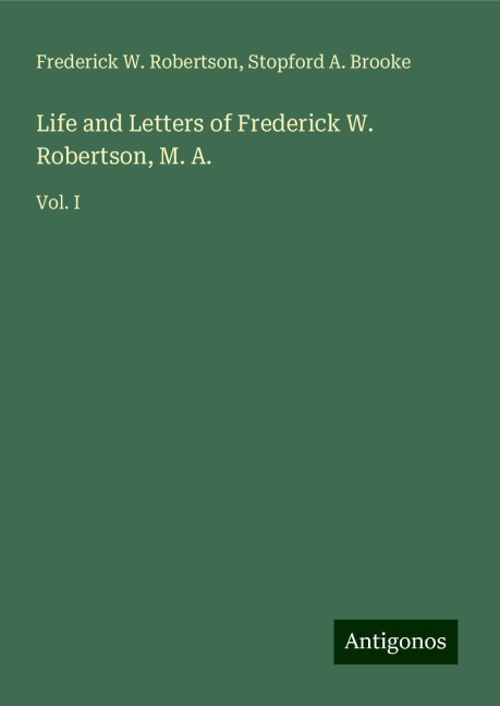 Life and Letters of Frederick W. Robertson, M. A.: Vol. I