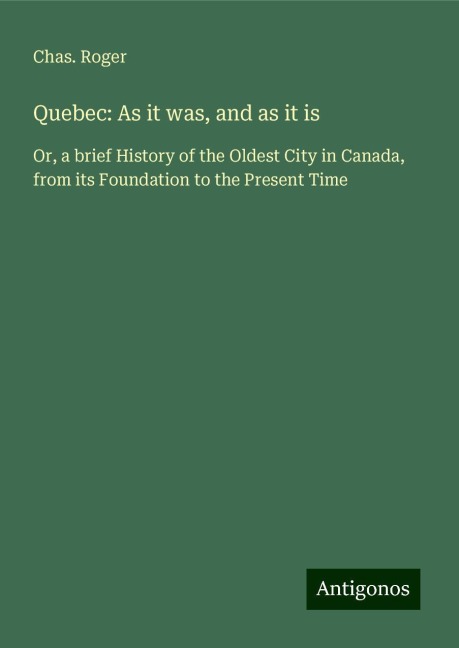 Quebec: As it was, and as it is: Or, a brief History of the Oldest City in Canada, from its Foundation to the Present Time