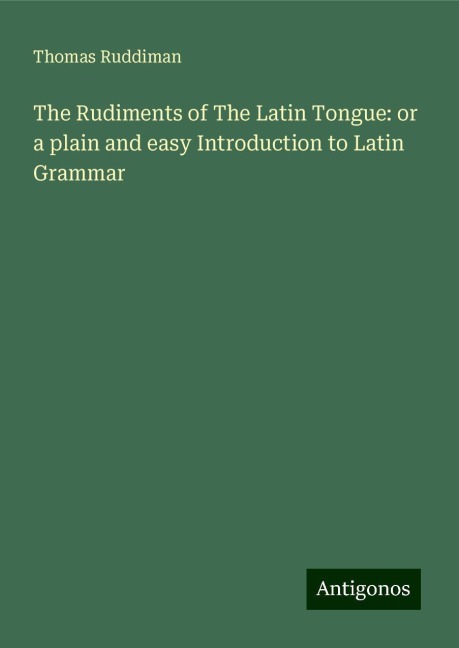 The Rudiments of The Latin Tongue: or a plain and easy Introduction to Latin Grammar