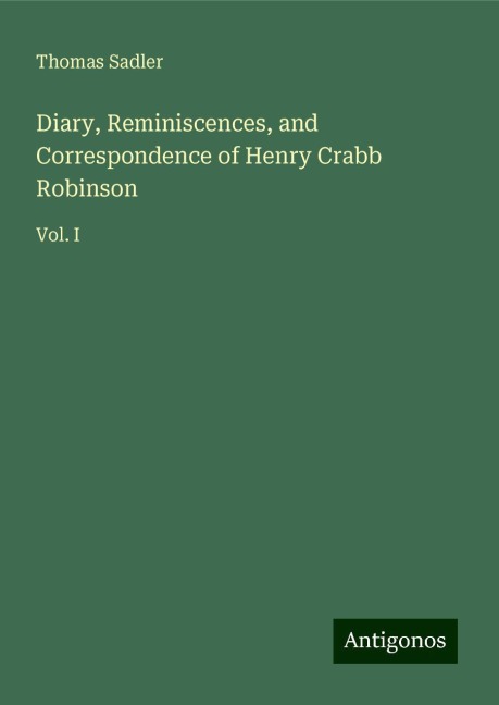 Diary, Reminiscences, and Correspondence of Henry Crabb Robinson: Vol. I