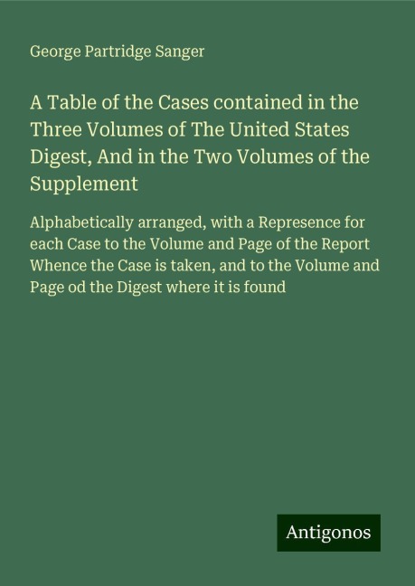 A Table of the Cases contained in the Three Volumes of The United States Digest, And in the Two Volumes of the Supplement: Alphabetically arranged, with a Represence for each Case to the Volume and Page of the Report Whence the Case is taken, and to the V