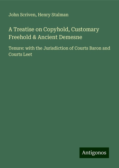 A Treatise on Copyhold, Customary Freehold & Ancient Demesne: Tenure: with the Jurisdiction of Courts Baron and Courts Leet