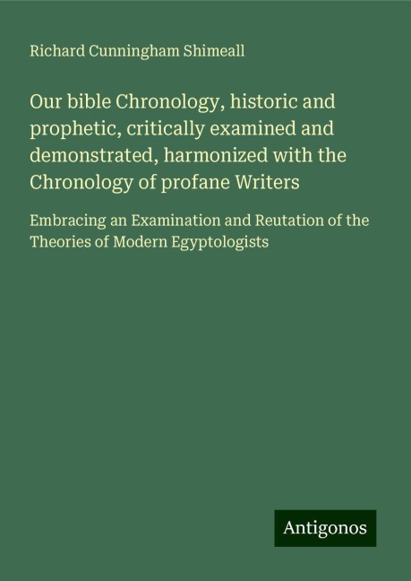 Our bible Chronology, historic and prophetic, critically examined and demonstrated, harmonized with the Chronology of profane Writers: Embracing an Examination and Reutation of the Theories of Modern Egyptologists