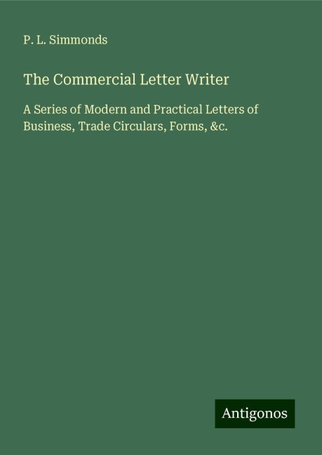 The Commercial Letter Writer: A Series of Modern and Practical Letters of Business, Trade Circulars, Forms, &c.