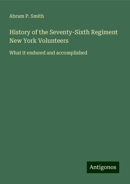 History of the Seventy-Sixth Regiment New York Volunteers: What it endured and accomplished