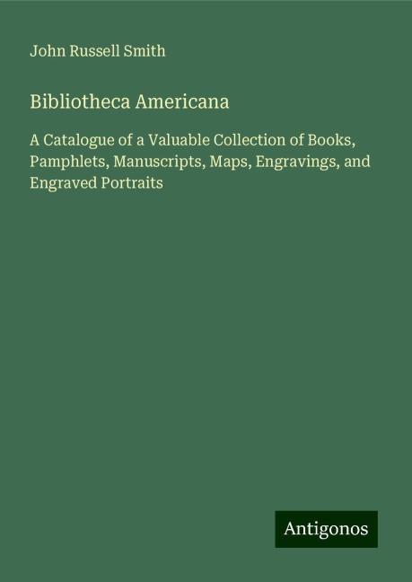 Bibliotheca Americana: A Catalogue of a Valuable Collection of Books, Pamphlets, Manuscripts, Maps, Engravings, and Engraved Portraits