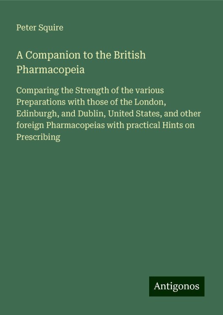 A Companion to the British Pharmacopeia: Comparing the Strength of the various Preparations with those of the London, Edinburgh, and Dublin, United States, and other foreign Pharmacopeias with practical Hints on Prescribing