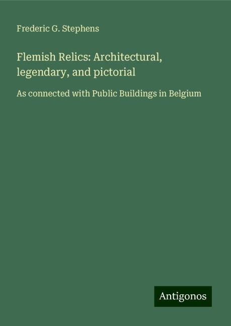 Flemish Relics: Architectural, legendary, and pictorial: As connected with Public Buildings in Belgium