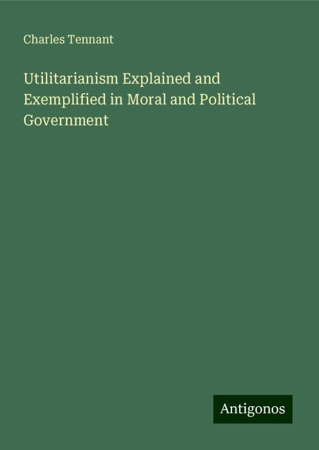 Utilitarianism Explained and Exemplified in Moral and Political Government