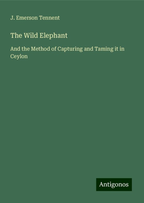 The Wild Elephant: And the Method of Capturing and Taming it in Ceylon
