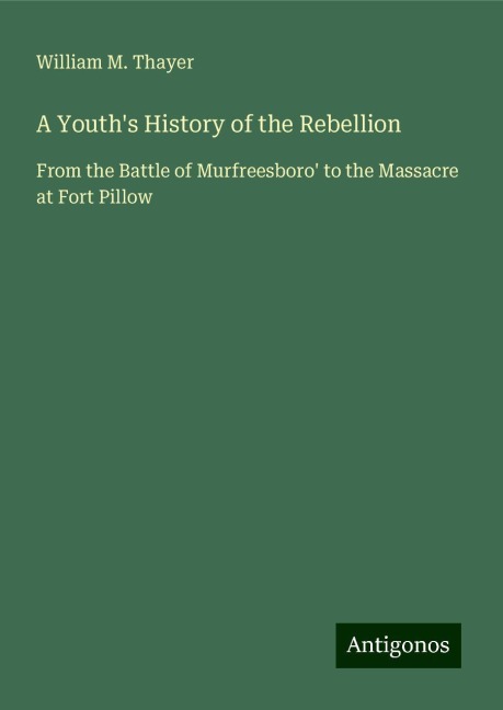 A Youths History of the Rebellion: From the Battle of Murfreesboro to the Massacre at Fort Pillow
