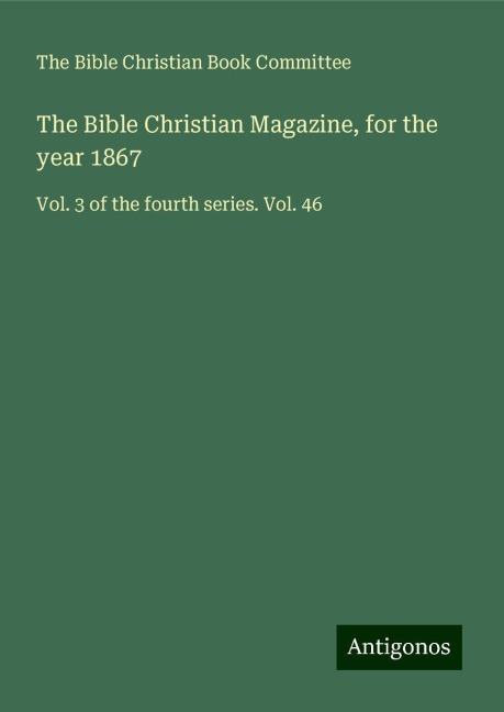 The Bible Christian Magazine, for the year 1867: Vol. 3 of the fourth series. Vol. 46
