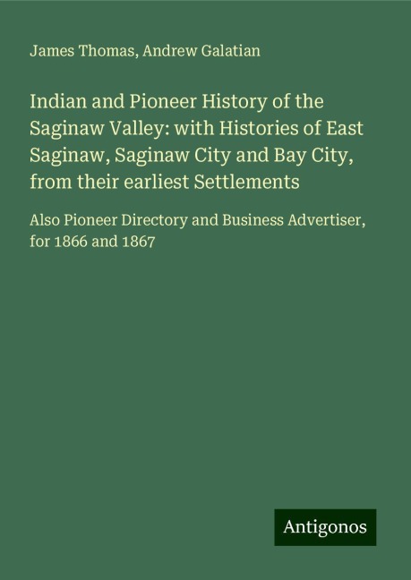 Indian and Pioneer History of the Saginaw Valley: with Histories of East Saginaw, Saginaw City and Bay City, from their earliest Settlements: Also Pioneer Directory and Business Advertiser, for 1866 and 1867