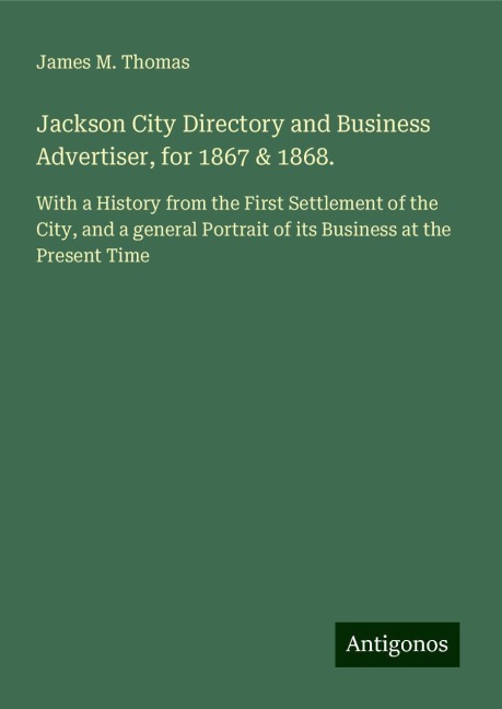 Jackson City Directory and Business Advertiser, for 1867 & 1868.: With a History from the First Settlement of the City, and a general Portrait of its Business at the Present Time