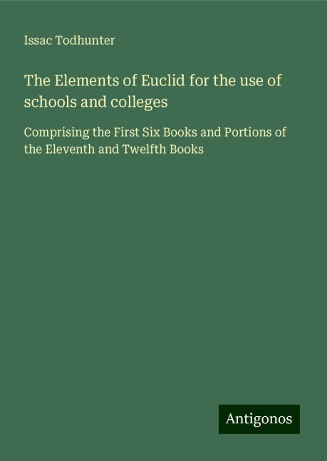 The Elements of Euclid for the use of schools and colleges: Comprising the First Six Books and Portions of the Eleventh and Twelfth Books