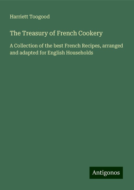 The Treasury of French Cookery: A Collection of the best French Recipes, arranged and adapted for English Households