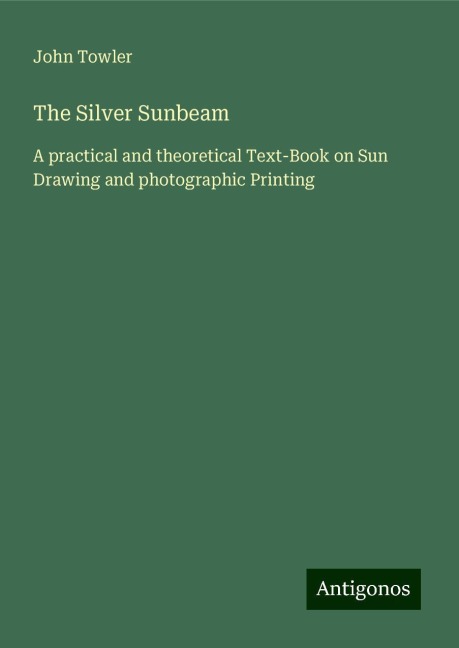 The Silver Sunbeam: A practical and theoretical Text-Book on Sun Drawing and photographic Printing