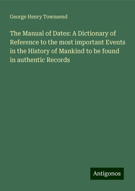 The Manual of Dates: A Dictionary of Reference to the most important Events in the History of Mankind to be found in authentic Records