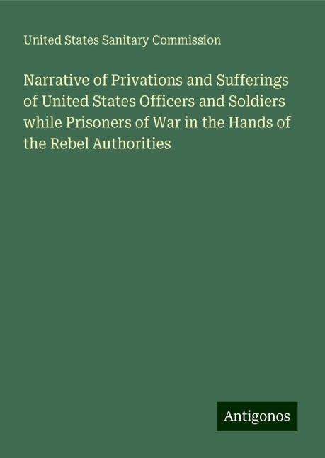 Narrative of Privations and Sufferings of United States Officers and Soldiers while Prisoners of War in the Hands of the Rebel Authorities