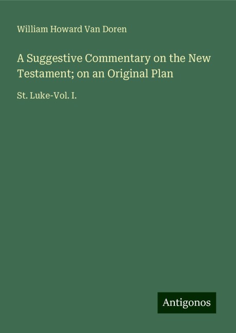 A Suggestive Commentary on the New Testament; on an Original Plan: St. Luke-Vol. I.