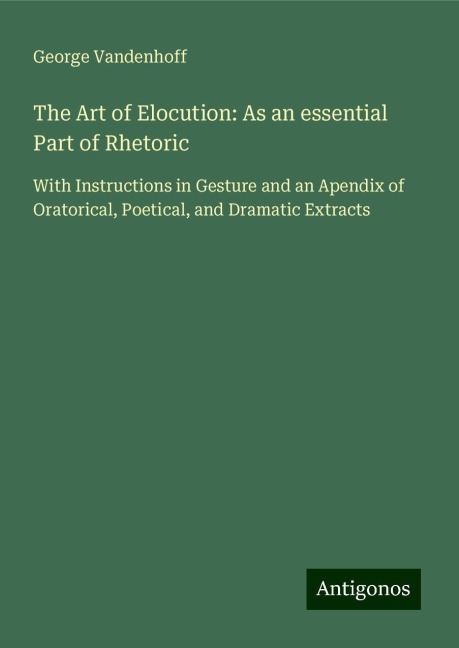 The Art of Elocution: As an essential Part of Rhetoric: With Instructions in Gesture and an Apendix of Oratorical, Poetical, and Dramatic Extracts