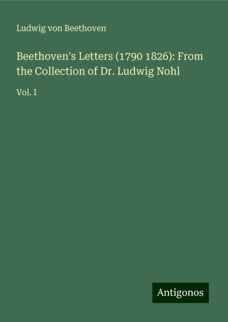Beethovens Letters (1790 1826): From the Collection of Dr. Ludwig Nohl: Vol. I