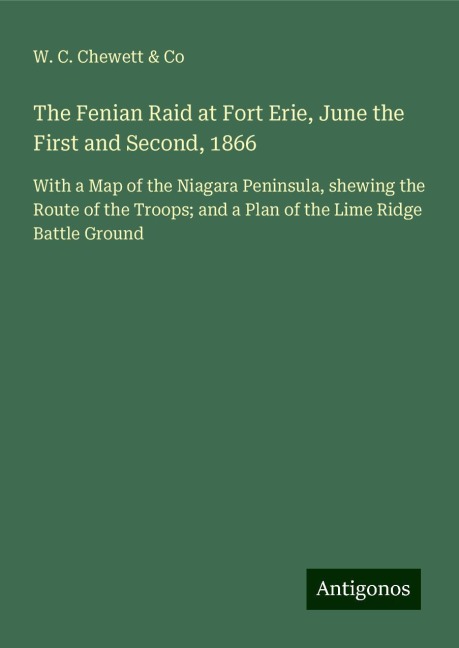 The Fenian Raid at Fort Erie, June the First and Second, 1866: With a Map of the Niagara Peninsula, shewing the Route of the Troops; and a Plan of the Lime Ridge Battle Ground