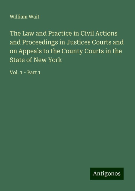 The Law and Practice in Civil Actions and Proceedings in Justices Courts and on Appeals to the County Courts in the State of New York: Vol. 1 - Part 1
