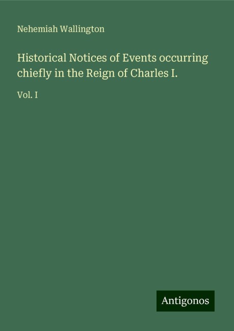 Historical Notices of Events occurring chiefly in the Reign of Charles I.: Vol. I