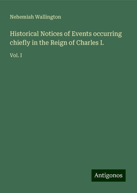 Historical Notices of Events occurring chiefly in the Reign of Charles I.: Vol. I