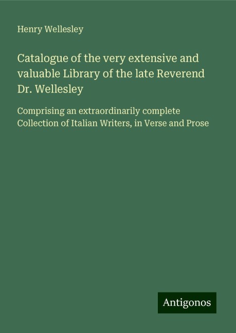 Catalogue of the very extensive and valuable Library of the late Reverend Dr. Wellesley: Comprising an extraordinarily complete Collection of Italian Writers, in Verse and Prose