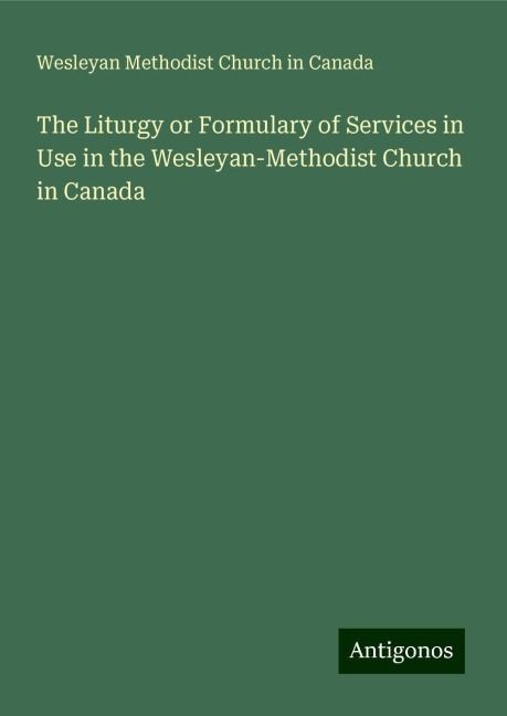 The Liturgy or Formulary of Services in Use in the Wesleyan-Methodist Church in Canada