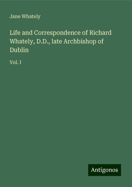 Life and Correspondence of Richard Whately, D.D., late Archbishop of Dublin: Vol. I