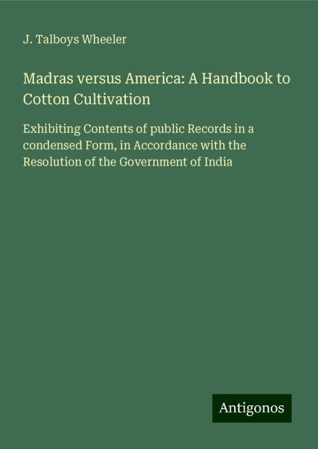 Madras versus America: A Handbook to Cotton Cultivation: Exhibiting Contents of public Records in a condensed Form, in Accordance with the Resolution of the Government of India