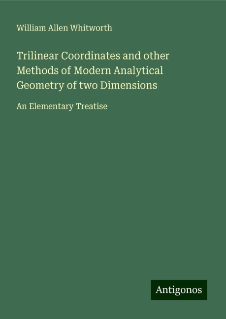 Trilinear Coordinates and other Methods of Modern Analytical Geometry of two Dimensions: An Elementary Treatise