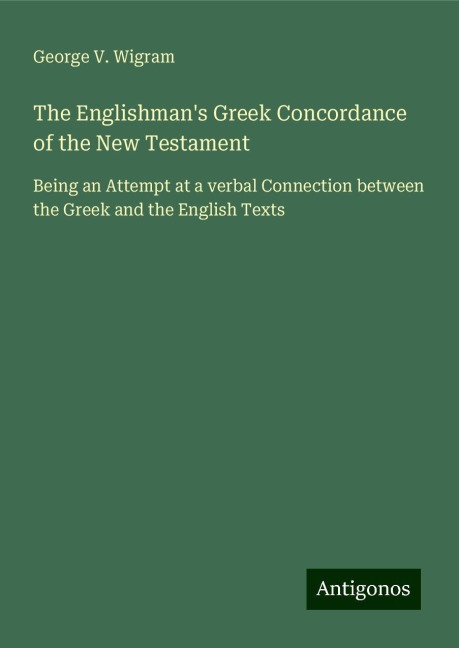 The Englishmans Greek Concordance of the New Testament: Being an Attempt at a verbal Connection between the Greek and the English Texts